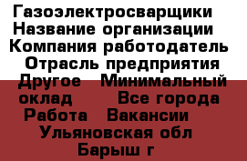 Газоэлектросварщики › Название организации ­ Компания-работодатель › Отрасль предприятия ­ Другое › Минимальный оклад ­ 1 - Все города Работа » Вакансии   . Ульяновская обл.,Барыш г.